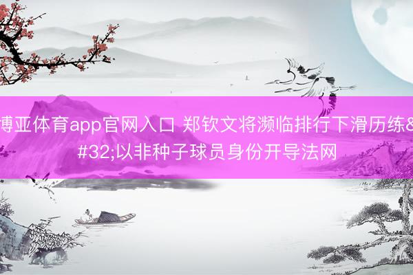 博亚体育app官网入口 郑钦文将濒临排行下滑历练 以非种子球员身份开导法网