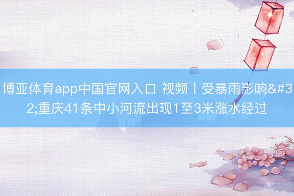 博亚体育app中国官网入口 视频丨受暴雨影响 重庆41条中小河流出现1至3米涨水经过