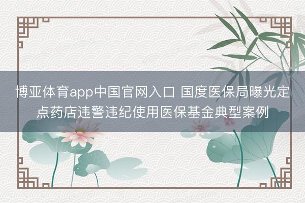 博亚体育app中国官网入口 国度医保局曝光定点药店违警违纪使用医保基金典型案例