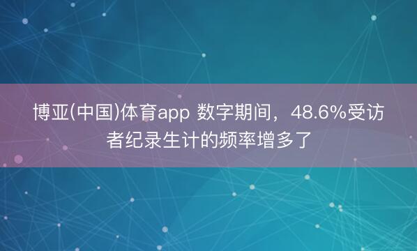 博亚(中国)体育app 数字期间，48.6%受访者纪录生计的频率增多了