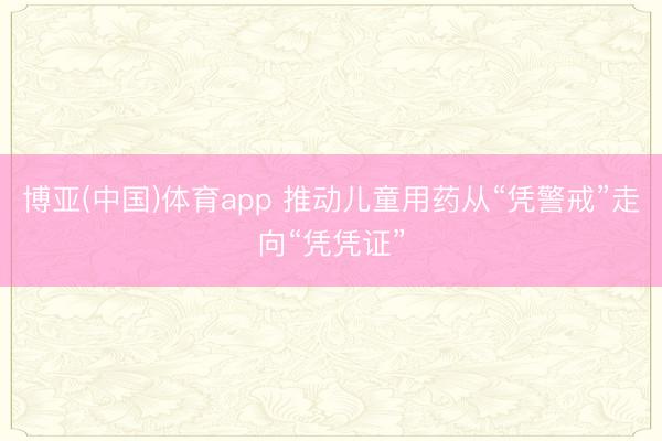 博亚(中国)体育app 推动儿童用药从“凭警戒”走向“凭凭证”