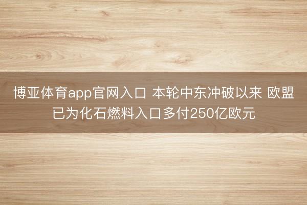 博亚体育app官网入口 本轮中东冲破以来 欧盟已为化石燃料入口多付250亿欧元