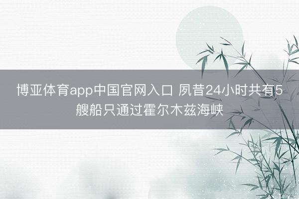 博亚体育app中国官网入口 夙昔24小时共有5艘船只通过霍尔木兹海峡
