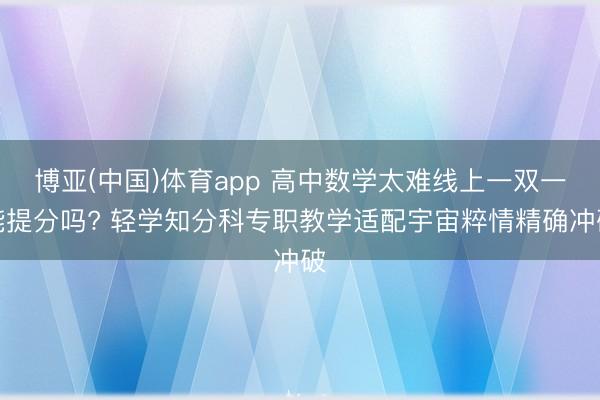博亚(中国)体育app 高中数学太难线上一双一能提分吗? 轻学知分科专职教学适配宇宙粹情精确冲破