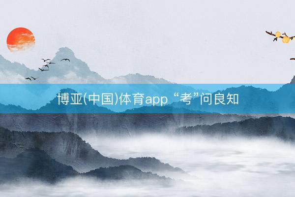 博亚(中国)体育app “考”问良知