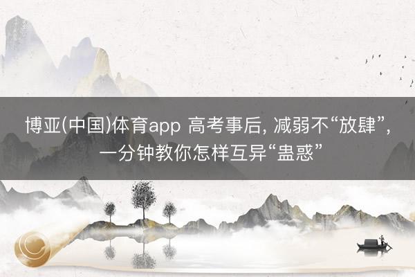 博亚(中国)体育app 高考事后， 减弱不“放肆”， 一分钟教你怎样互异“蛊惑”