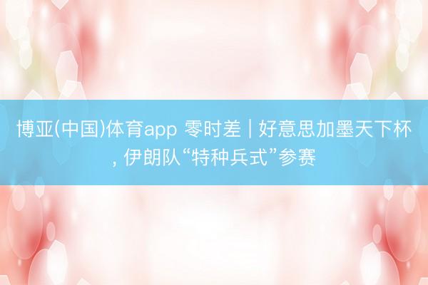 博亚(中国)体育app 零时差 | 好意思加墨天下杯， 伊朗队“特种兵式”参赛