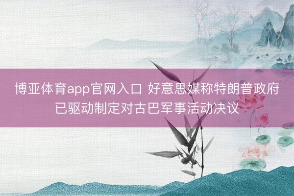 博亚体育app官网入口 好意思媒称特朗普政府已驱动制定对古巴军事活动决议
