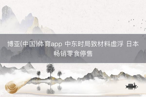 博亚(中国)体育app 中东时局致材料虚浮 日本畅销零食停售