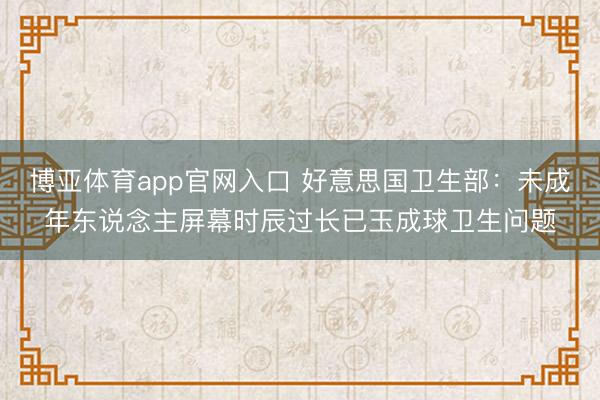 博亚体育app官网入口 好意思国卫生部：未成年东说念主屏幕时辰过长已玉成球卫生问题