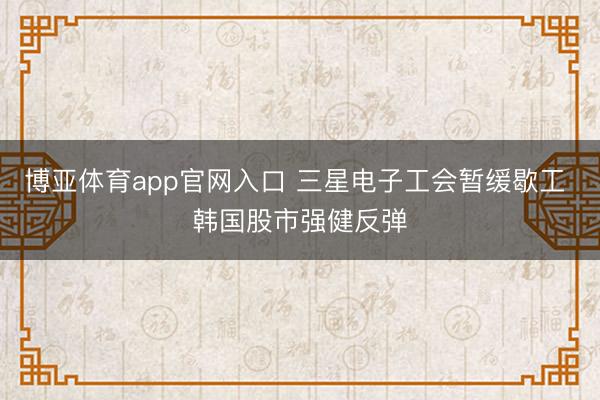博亚体育app官网入口 三星电子工会暂缓歇工 韩国股市强健反弹