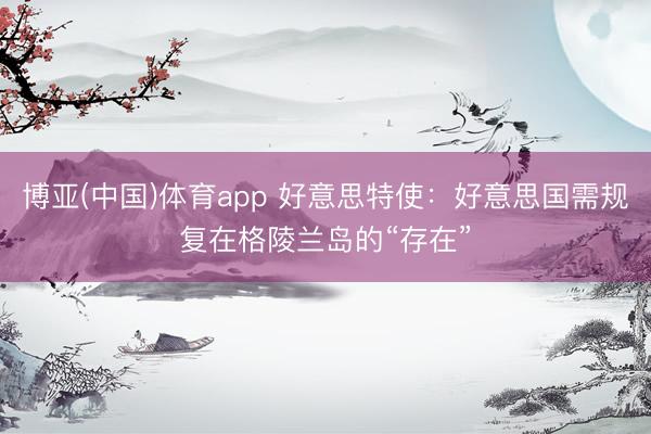 博亚(中国)体育app 好意思特使：好意思国需规复在格陵兰岛的“存在”