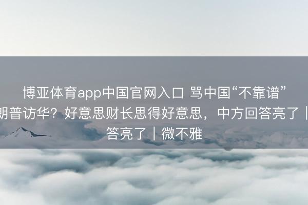 博亚体育app中国官网入口 骂中国“不靠谱”还思特朗普访华？好意思财长思得好意思，中方回答亮了｜微不雅
