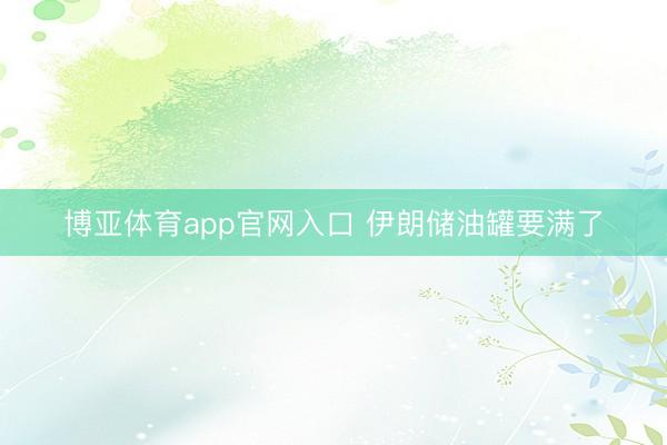 博亚体育app官网入口 伊朗储油罐要满了