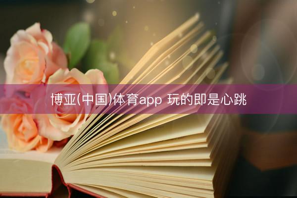 博亚(中国)体育app 玩的即是心跳