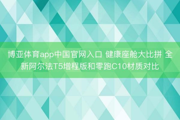 博亚体育app中国官网入口 健康座舱大比拼 全新阿尔法T5增程版和零跑C10材质对比