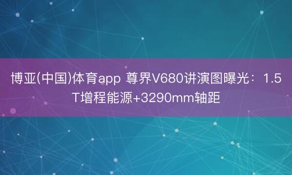 博亚(中国)体育app 尊界V680讲演图曝光：1.5T增程能源+3290mm轴距