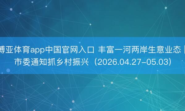 博亚体育app中国官网入口 丰富一河两岸生意业态 | 市委通知抓乡村振兴(2026.04.27-05.03)