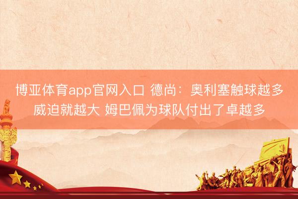 博亚体育app官网入口 德尚：奥利塞触球越多威迫就越大 姆巴佩为球队付出了卓越多