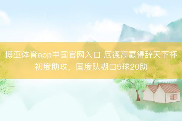 博亚体育app中国官网入口 厄德高赢得辞天下杯初度助攻，国度队糊口5球20助