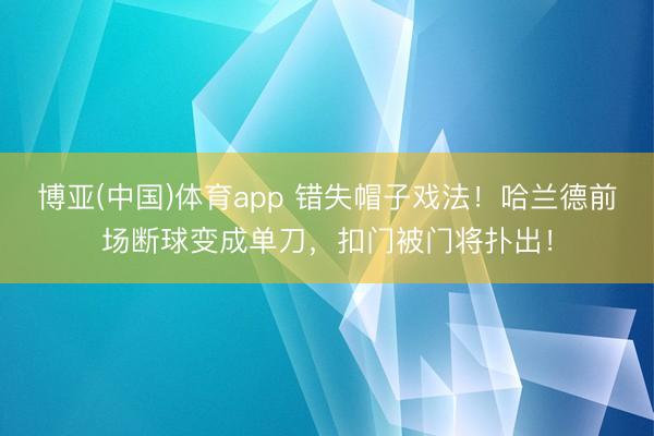 博亚(中国)体育app 错失帽子戏法！哈兰德前场断球变成单刀，扣门被门将扑出！