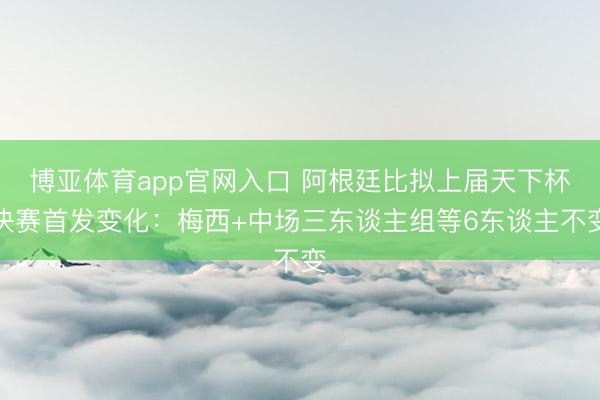 博亚体育app官网入口 阿根廷比拟上届天下杯决赛首发变化：梅西+中场三东谈主组等6东谈主不变