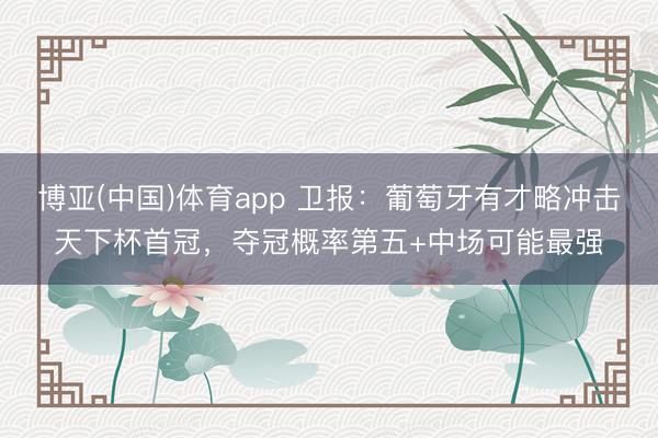博亚(中国)体育app 卫报：葡萄牙有才略冲击天下杯首冠，夺冠概率第五+中场可能最强