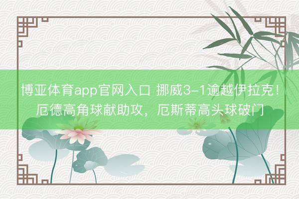 博亚体育app官网入口 挪威3-1逾越伊拉克！厄德高角球献助攻，厄斯蒂高头球破门