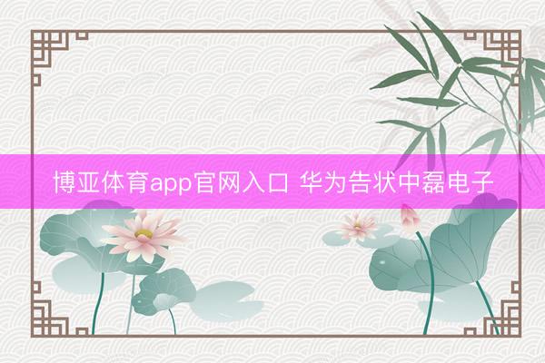 博亚体育app官网入口 华为告状中磊电子