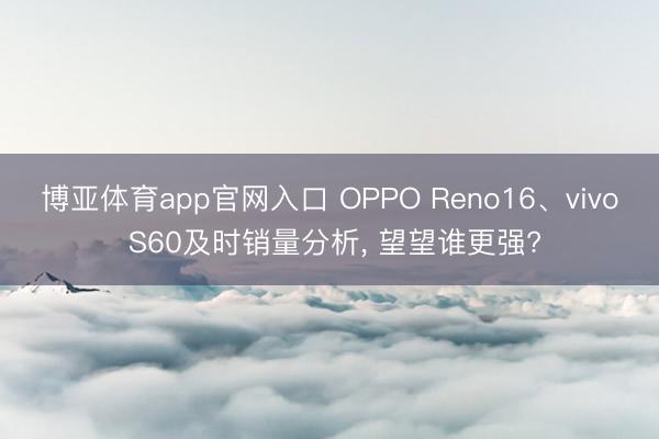 博亚体育app官网入口 OPPO Reno16、vivo S60及时销量分析， 望望谁更强?