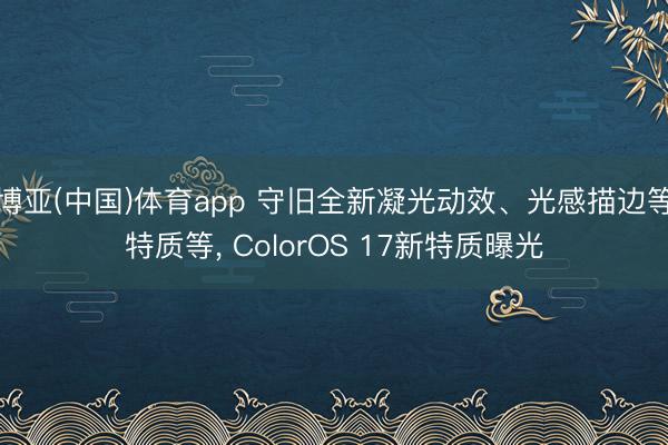 博亚(中国)体育app 守旧全新凝光动效、光感描边等特质等， ColorOS 17新特质曝光