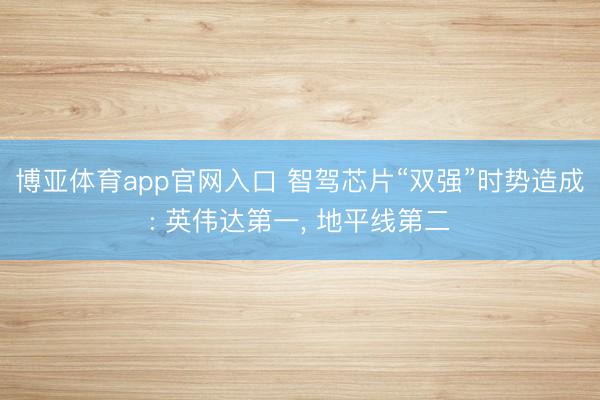 博亚体育app官网入口 智驾芯片“双强”时势造成: 英伟达第一， 地平线第二