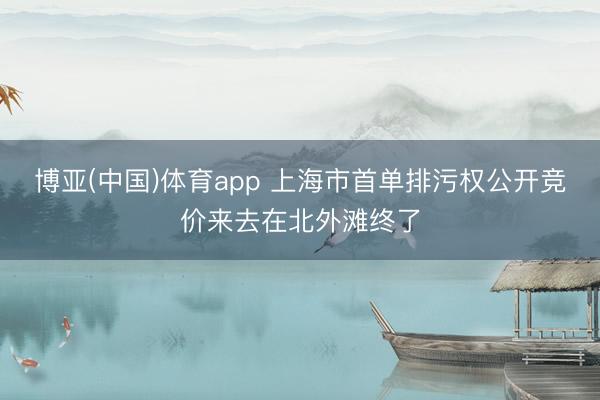 博亚(中国)体育app 上海市首单排污权公开竞价来去在北外滩终了