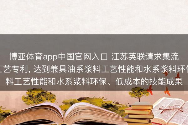 博亚体育app中国官网入口 江苏英联请求集流体底涂浆料过甚涂布工艺专利, 达到兼具油系浆料工艺性能和水系浆料环保、低成本的技能成果