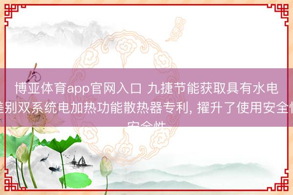 博亚体育app官网入口 九捷节能获取具有水电差别双系统电加热功能散热器专利, 擢升了使用安全性