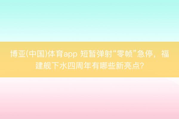 博亚(中国)体育app 短暂弹射“零帧”急停，福建舰下水四周年有哪些新亮点？