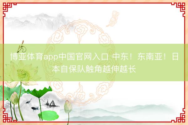博亚体育app中国官网入口 中东！东南亚！日本自保队触角越伸越长