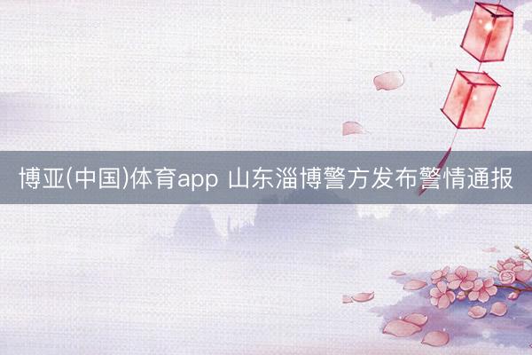 博亚(中国)体育app 山东淄博警方发布警情通报