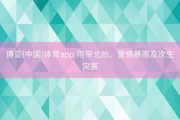 博亚(中国)体育app 雨带北抬，警惕暴雨及次生灾害