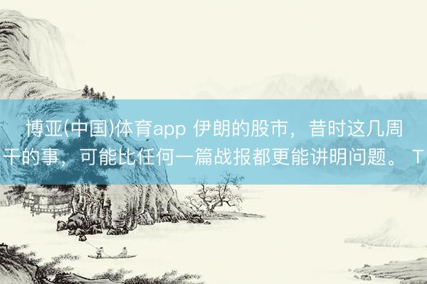 博亚(中国)体育app 伊朗的股市，昔时这几周干的事，可能比任何一篇战报都更能讲明问题。 T