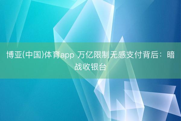 博亚(中国)体育app 万亿限制无感支付背后：暗战收银台