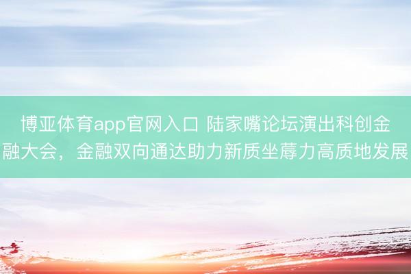 博亚体育app官网入口 陆家嘴论坛演出科创金融大会，金融双向通达助力新质坐蓐力高质地发展