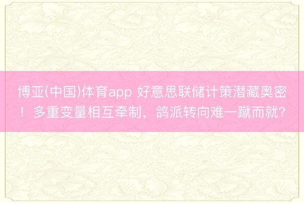 博亚(中国)体育app 好意思联储计策潜藏奥密！多重变量相互牵制，鸽派转向难一蹴而就？