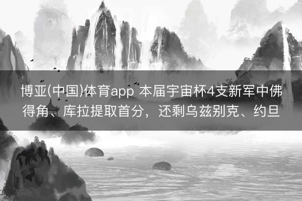 博亚(中国)体育app 本届宇宙杯4支新军中佛得角、库拉提取首分,还剩乌兹别克、约旦
