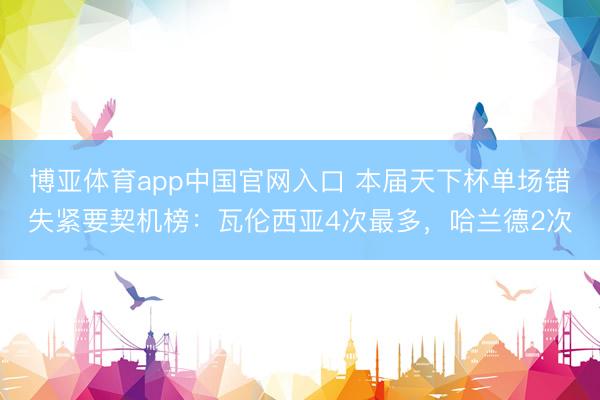 博亚体育app中国官网入口 本届天下杯单场错失紧要契机榜:瓦伦西亚4次最多,哈兰德2次